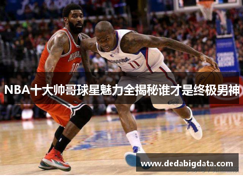 NBA十大帅哥球星魅力全揭秘谁才是终极男神