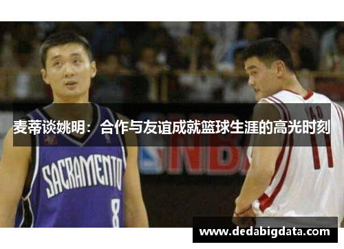 麦蒂谈姚明：合作与友谊成就篮球生涯的高光时刻