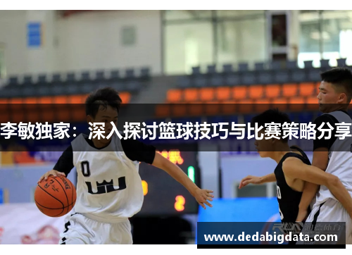 李敏独家：深入探讨篮球技巧与比赛策略分享