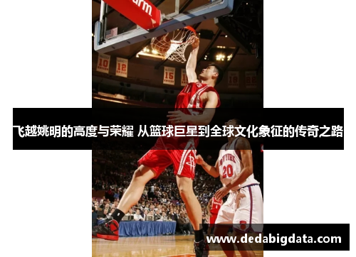 飞越姚明的高度与荣耀 从篮球巨星到全球文化象征的传奇之路