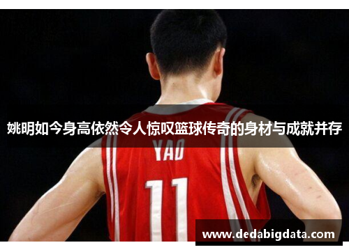 姚明如今身高依然令人惊叹篮球传奇的身材与成就并存