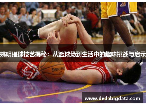 姚明搓球技艺揭秘：从篮球场到生活中的趣味挑战与启示