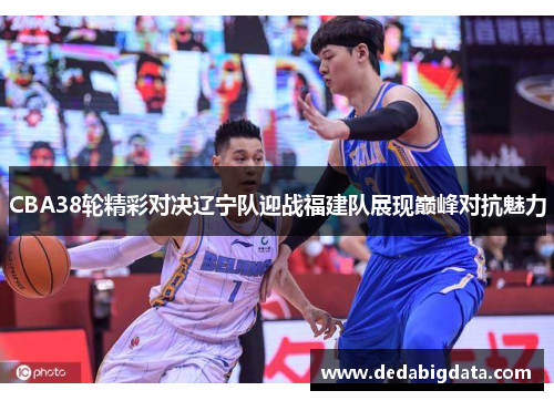 CBA38轮精彩对决辽宁队迎战福建队展现巅峰对抗魅力
