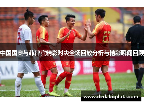 中国国奥与菲律宾精彩对决全场回放分析与精彩瞬间回顾