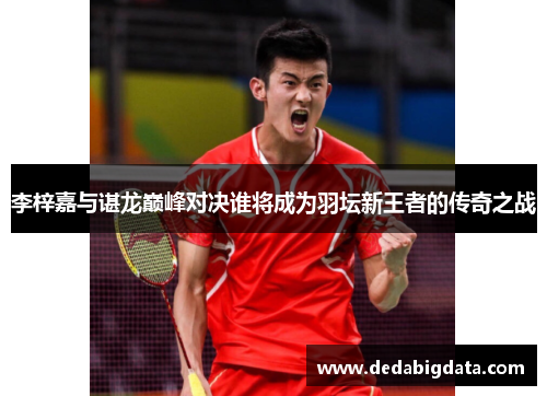 李梓嘉与谌龙巅峰对决谁将成为羽坛新王者的传奇之战